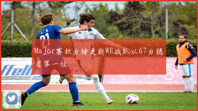 Major赛积分榜更新WE战队以67分稳居第一位