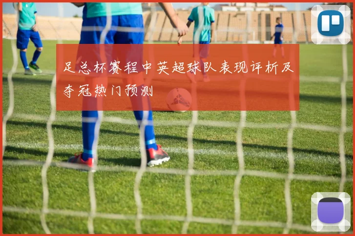 足总杯赛程中英超球队表现评析及夺冠热门预测