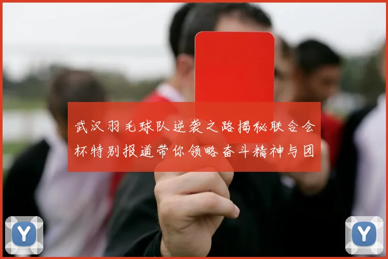 武汉羽毛球队逆袭之路揭秘联合会杯特别报道带你领略奋斗精神与团队力量