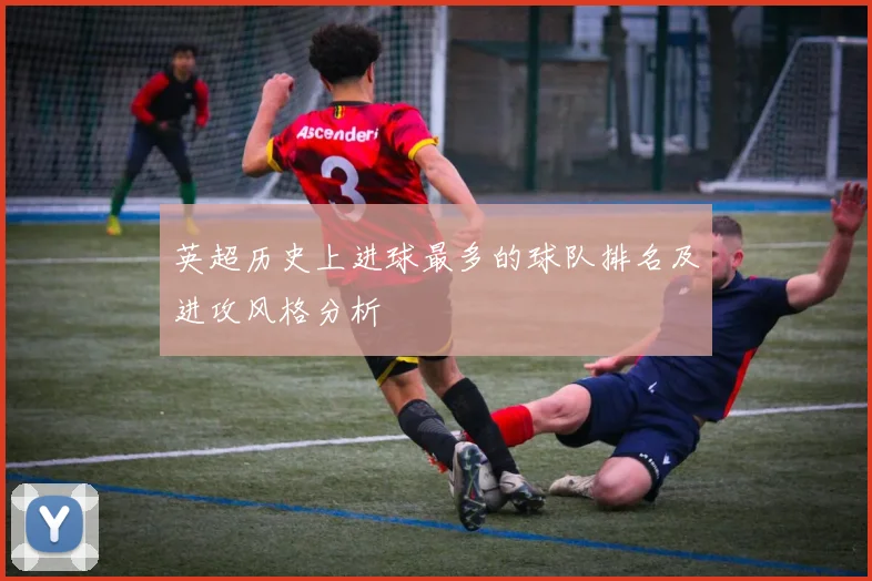 英超历史上进球最多的球队排名及进攻风格分析