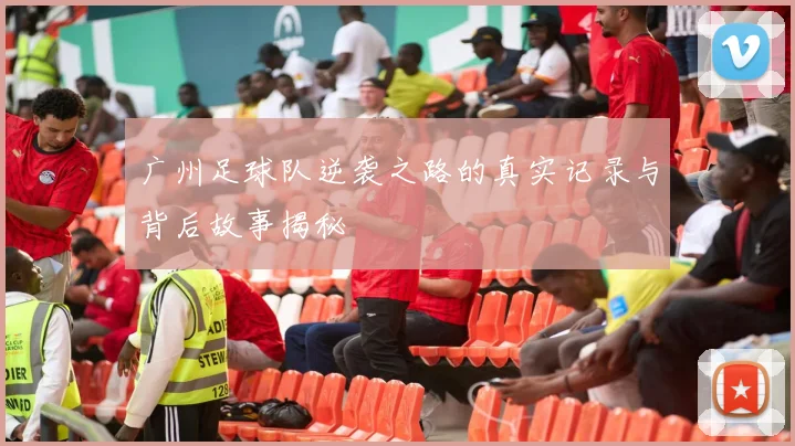 广州足球队逆袭之路的真实记录与背后故事揭秘