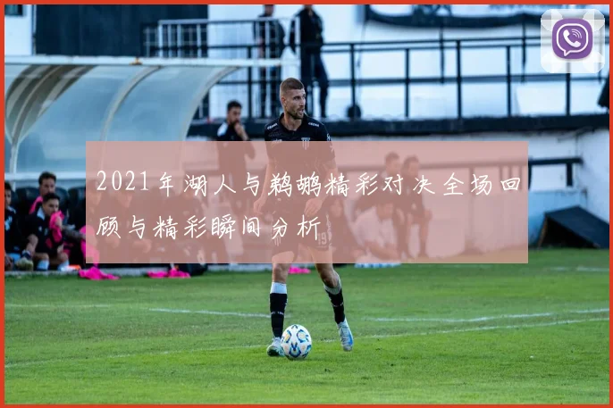 2021年湖人与鹈鹕精彩对决全场回顾与精彩瞬间分析